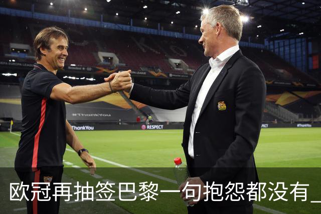 欧冠再抽签巴黎一句抱怨都没有 法媒：真耻辱！